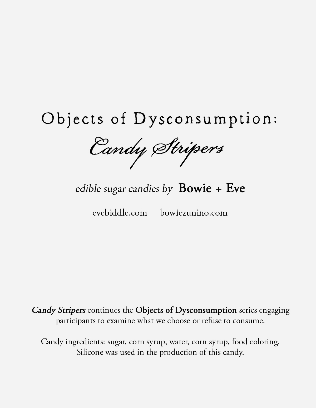Screenshot of a text insert for an art show that reads: Objects of Dysconsumption: Candy Stripers. Edible Sugar Candies by Bowie + Eve. EveBiddle dot com. BowieZunino dot com. Candy Stripers continues the Objects of Dysconumption series engaging participants to examine what we choose or refuse to consume. Candy ingredients: sugar, corn sytup, water, corn syrup, food coloring. Silicone was used in the production of this candy.